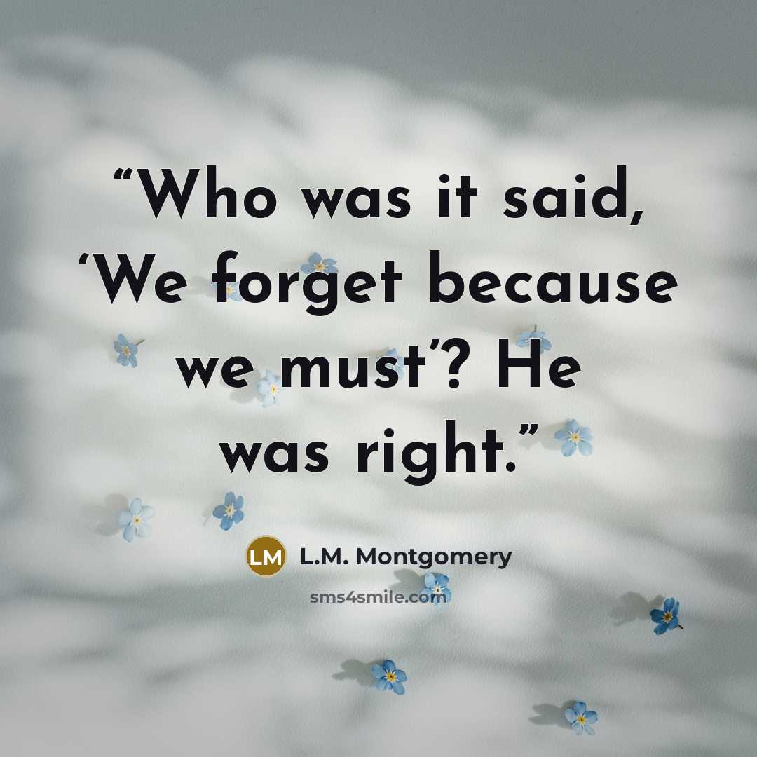 “Who was it said, ‘We forget because we must’? He was right.” quote by L.M. Montgomery