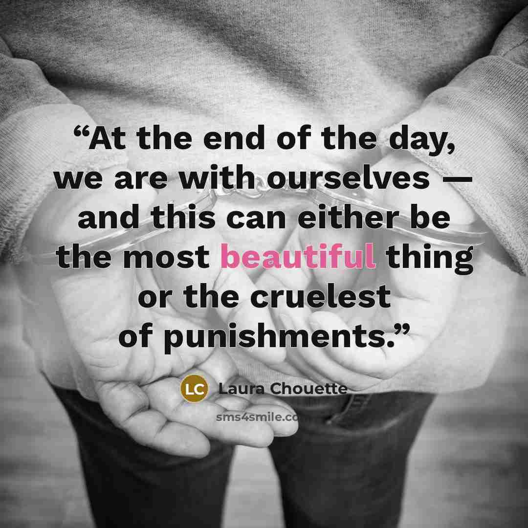 “At the end of the day, we are with ourselves — and this can either be the most beautiful thing or the cruelest of punishments.” quote by Laura Chouette