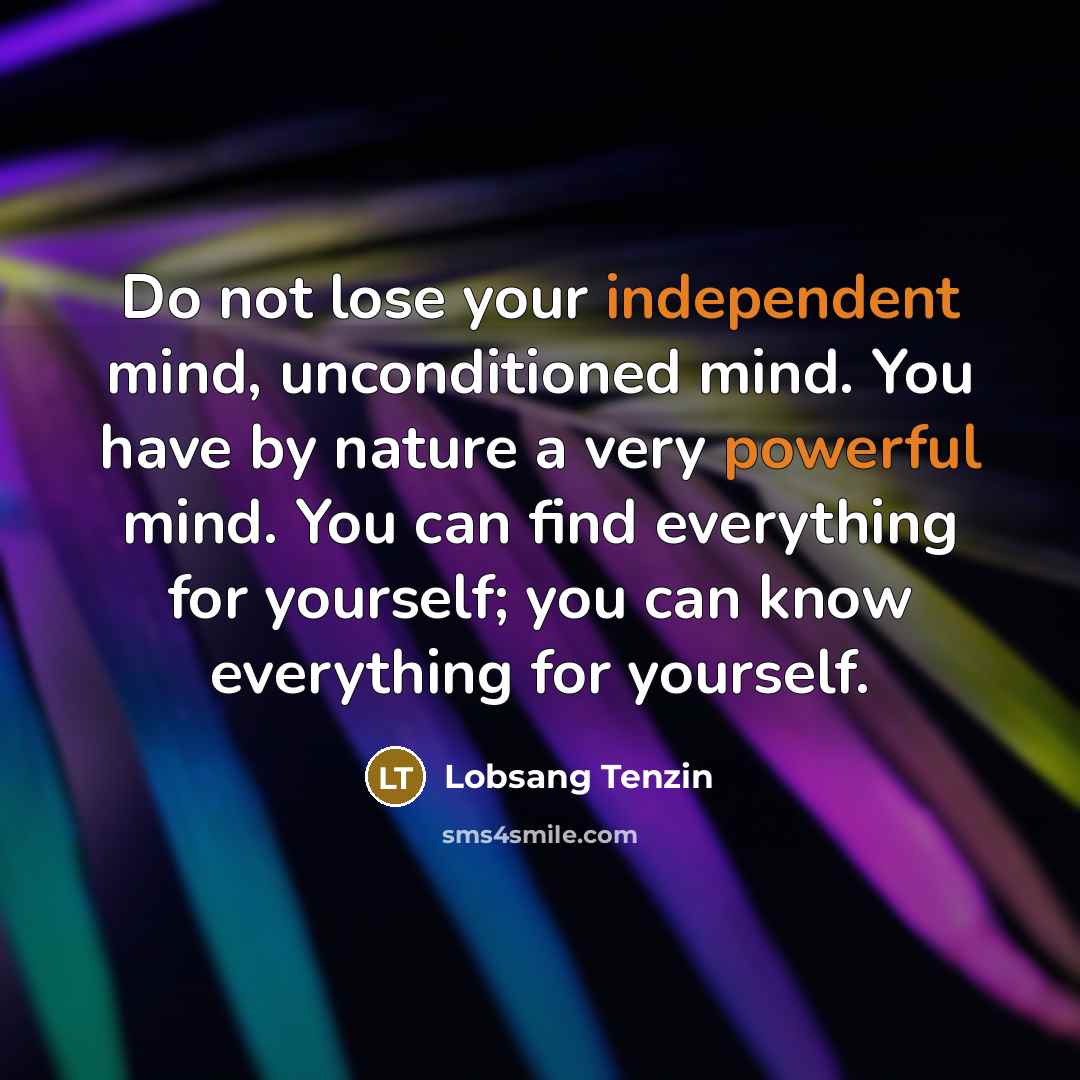 “Do not lose your independent mind, unconditioned mind. You have by nature a very powerful mind. You can find everything for yourself; you can know everything for yourself.” quote by Lobsang Tenzin