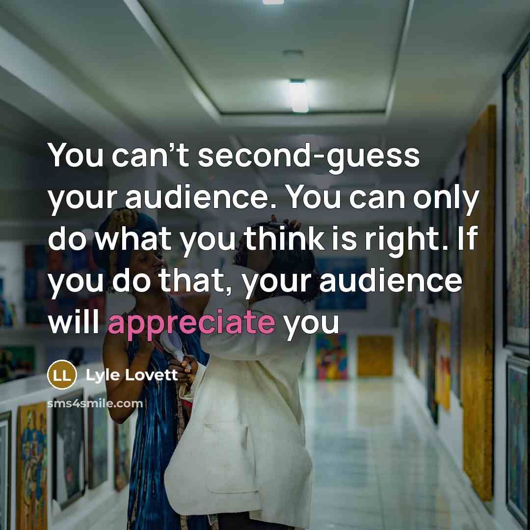 “You can't second-guess your audience. You can only do what you think is right. If you do that, your audience will appreciate you” quote by Lyle Lovett