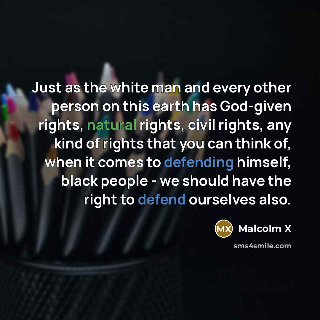 “Just as the white man and every other person on this earth has God-given rights, natural rights, civil rights, any kind of rights that you can think of, when it comes to defending himself, black people - we should have the right to defend ourselves also.” quote by Malcolm X