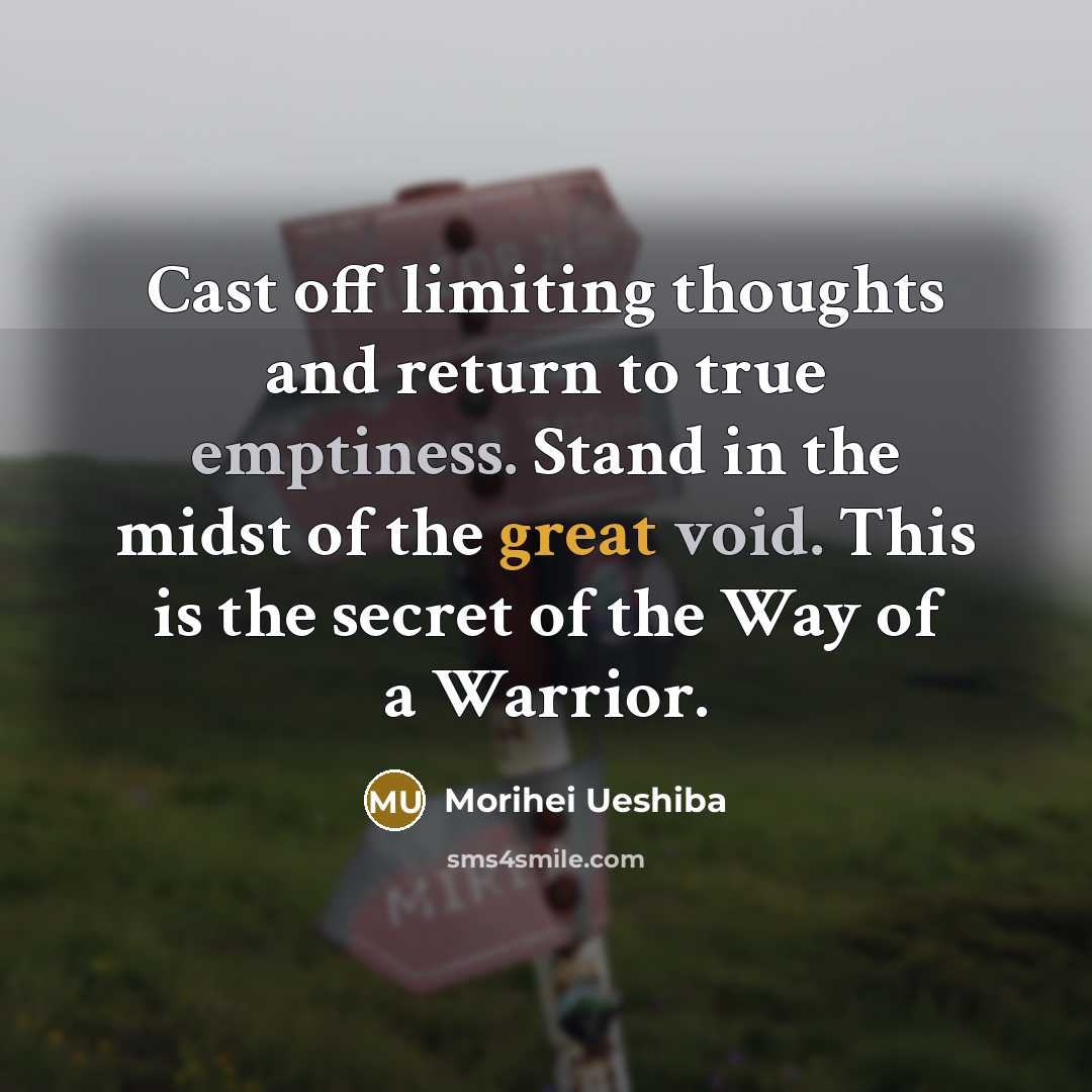 “Cast off limiting thoughts and return to true emptiness. Stand in the midst of the great void. This is the secret of the Way of a Warrior.” quote by Morihei Ueshiba
