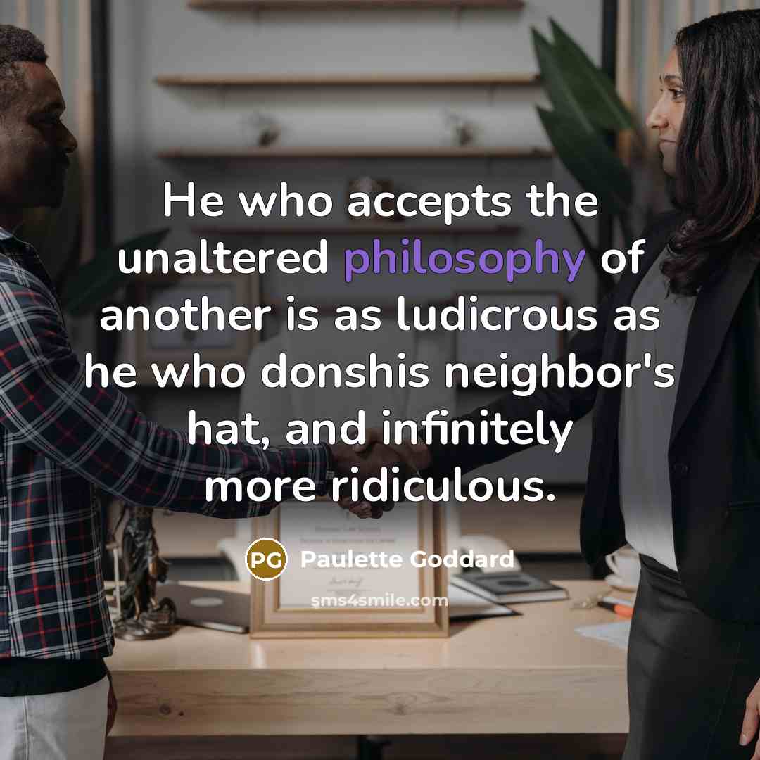 “He who accepts the unaltered philosophy of another is as ludicrous as he who donshis neighbor's hat, and infinitely more ridiculous.” quote by Paulette Goddard