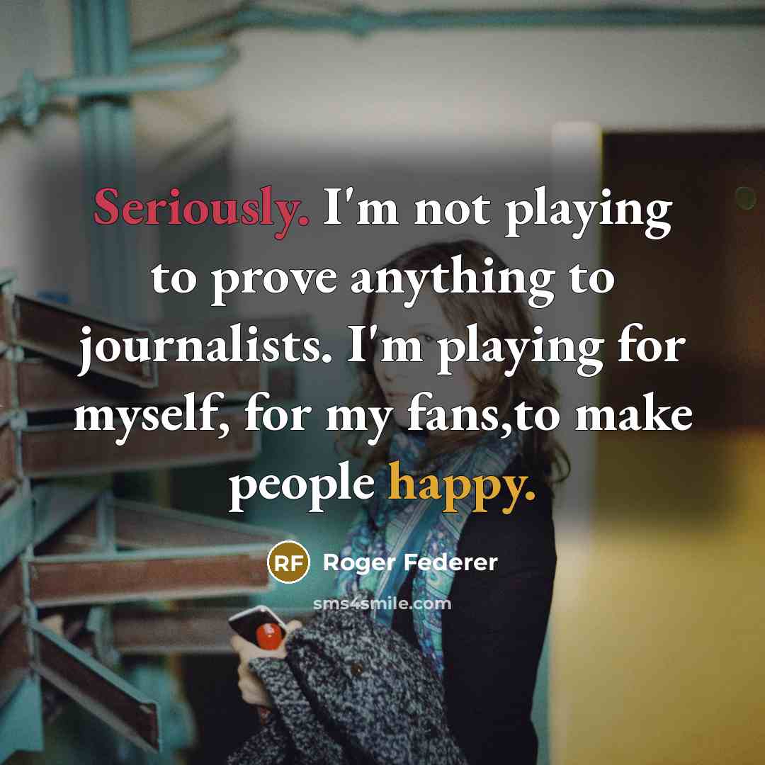 “Seriously. I'm not playing to prove anything to journalists. I'm playing for myself, for my fans,to make people happy.” quote by Roger Federer