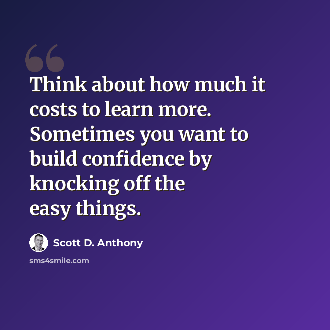 “Think about how much it costs to learn more. Sometimes you want to build confidence by knocking off the easy things.” quote by Scott D. Anthony