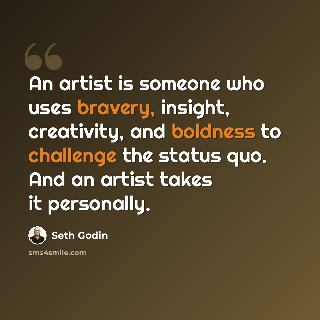 “An artist is someone who uses bravery, insight, creativity, and boldness to challenge the status quo. And an artist takes it personally.” quote by Seth Godin