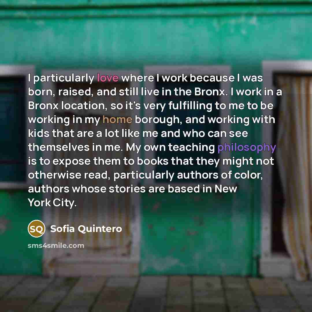 “I particularly love where I work because I was born, raised, and still live in the Bronx. I work in a Bronx location, so it's very fulfilling to me to be working in my home borough, and working with kids that are a lot like me and who can see themselves in me. My own teaching philosophy is to…” quote by Sofia Quintero