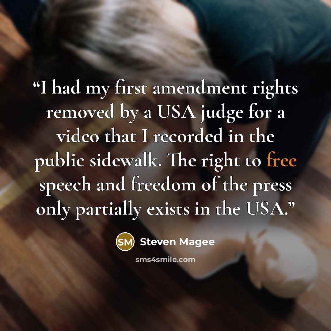 “I had my first amendment rights removed by a USA judge for a video that I recorded in the public sidewalk. The right to free speech and freedom of the press only partially exists in the USA.” quote by Steven Magee