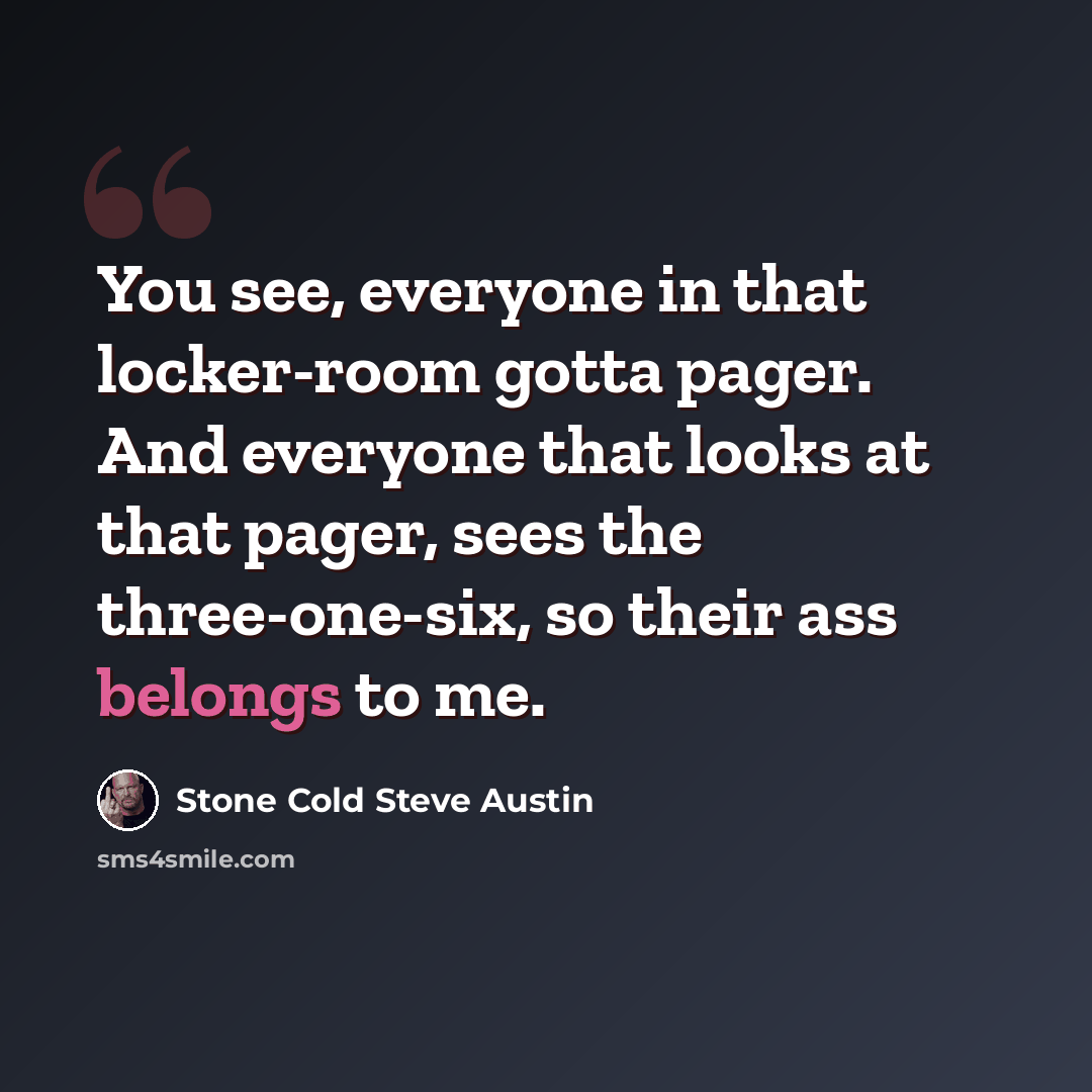 “You see, everyone in that locker-room gotta pager. And everyone that looks at that pager, sees the three-one-six, so their ass belongs to me.” quote by Stone Cold Steve Austin