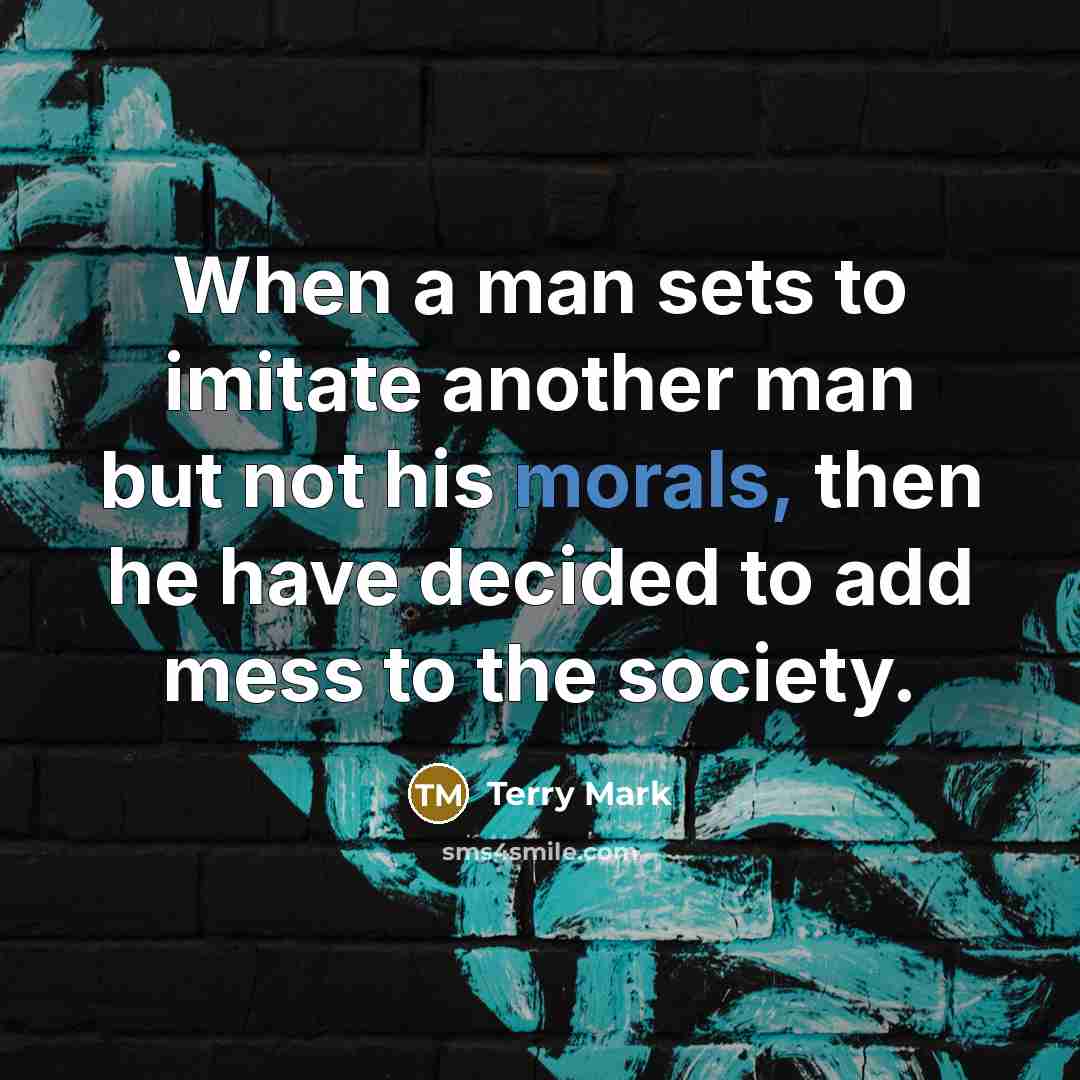 “When a man sets to imitate another man but not his morals, then he have decided to add mess to the society.” quote by Terry Mark