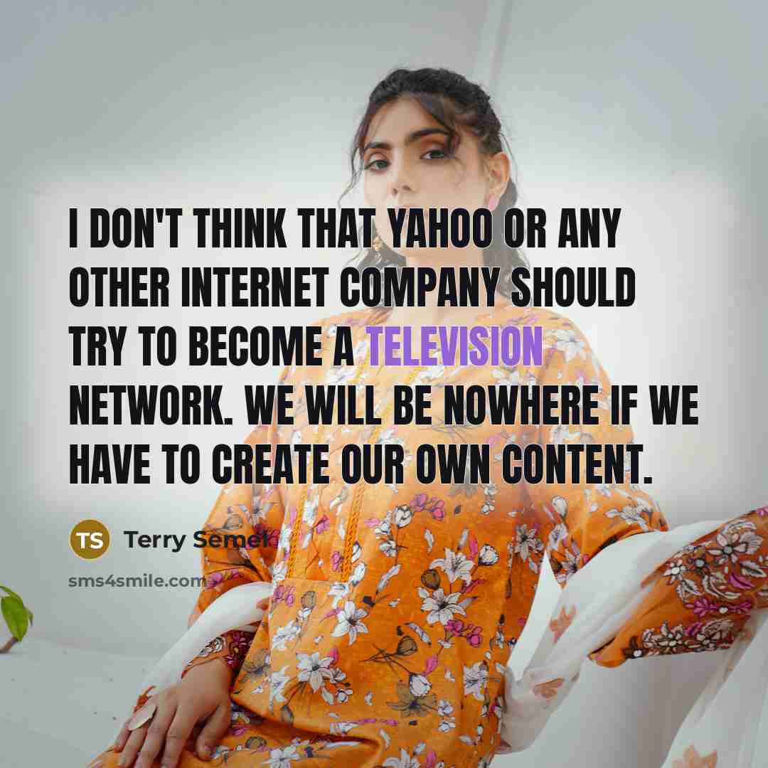 “I don't think that Yahoo or any other Internet company should try to become a television network. We will be nowhere if we have to create our own content.” quote by Terry Semel