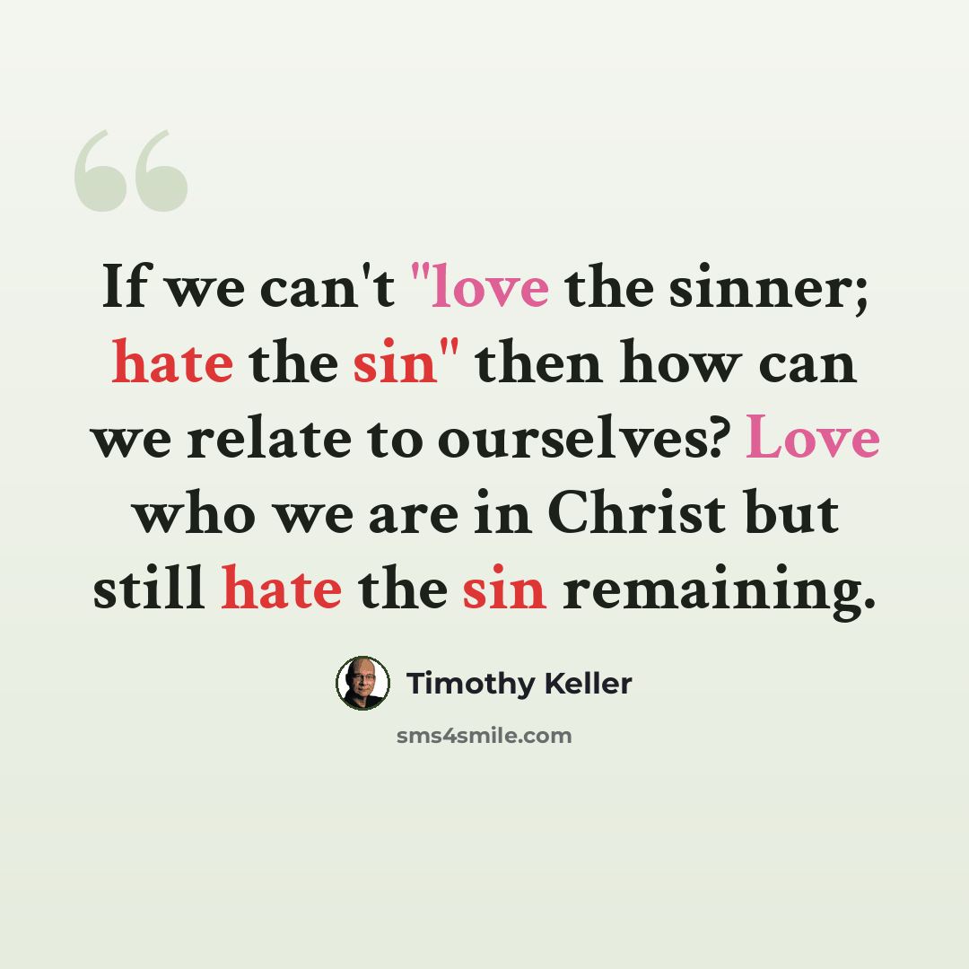 “If we can't "love the sinner; hate the sin" then how can we relate to ourselves? Love who we are in Christ but still hate the sin remaining.” quote by Timothy Keller