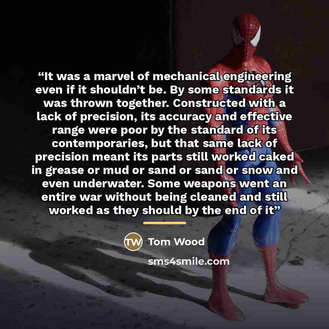 “It was a marvel of mechanical engineering even if it shouldn’t be. By some standards it was thrown together. Constructed with a lack of precision, its accuracy and effective range were poor by the standard of its contemporaries, but that same lack of precision meant its parts still worked caked in…” quote by Tom Wood
