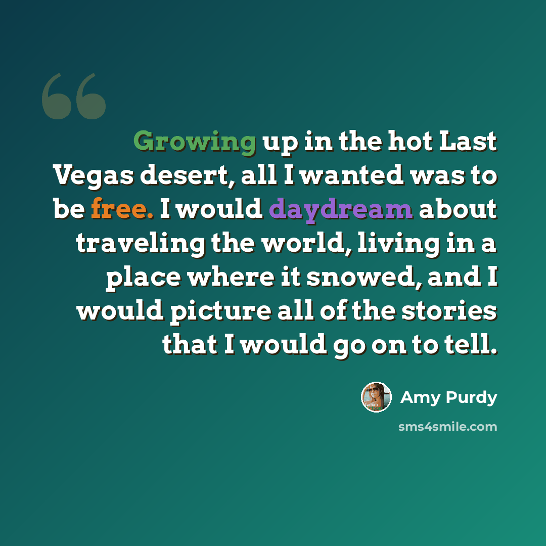 “Growing up in the hot Last Vegas desert, all I wanted was to be free. I would daydream about traveling the world, living in a place where it snowed, and I would picture all of the stories that I would go on to tell.” quote by Amy Purdy