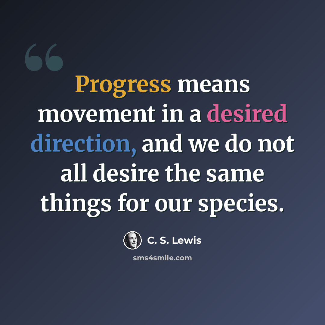 “Progress means movement in a desired direction, and we do not all desire the same things for our species.” quote by C. S. Lewis