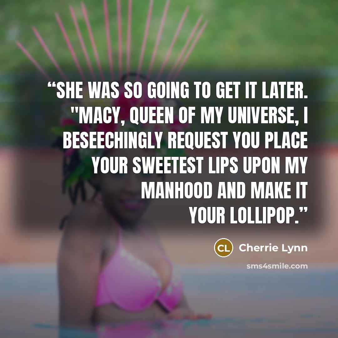 “She was so going to get it later. "Macy, queen of my universe, I beseechingly request you place your sweetest lips upon my manhood and make it your lollipop.” quote by Cherrie Lynn
