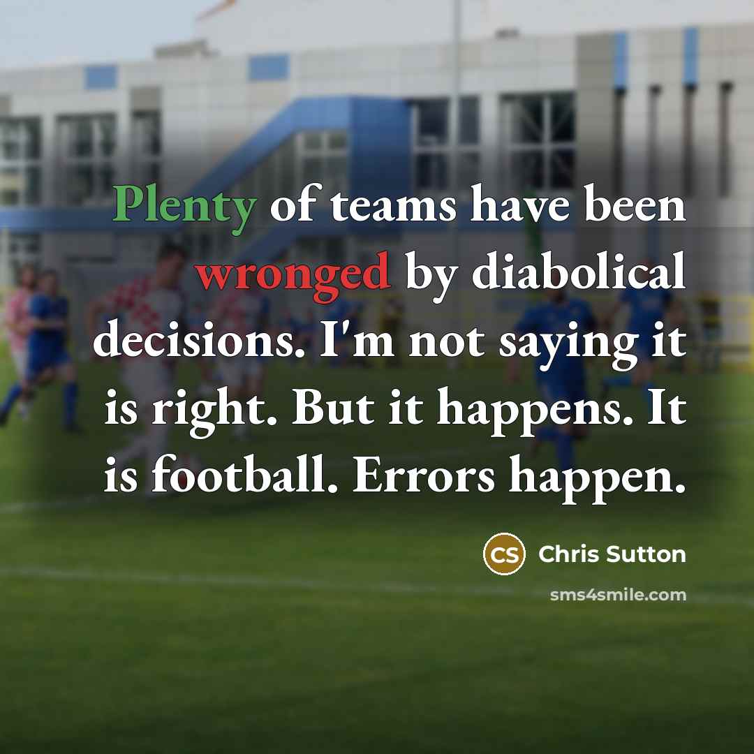 “Plenty of teams have been wronged by diabolical decisions. I'm not saying it is right. But it happens. It is football. Errors happen.” quote by Chris Sutton