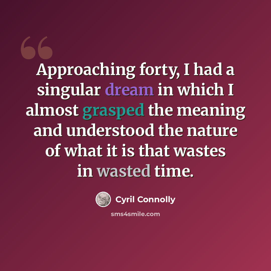 “Approaching forty, I had a singular dream in which I almost grasped the meaning and understood the nature of what it is that wastes in wasted time.” quote by Cyril Connolly