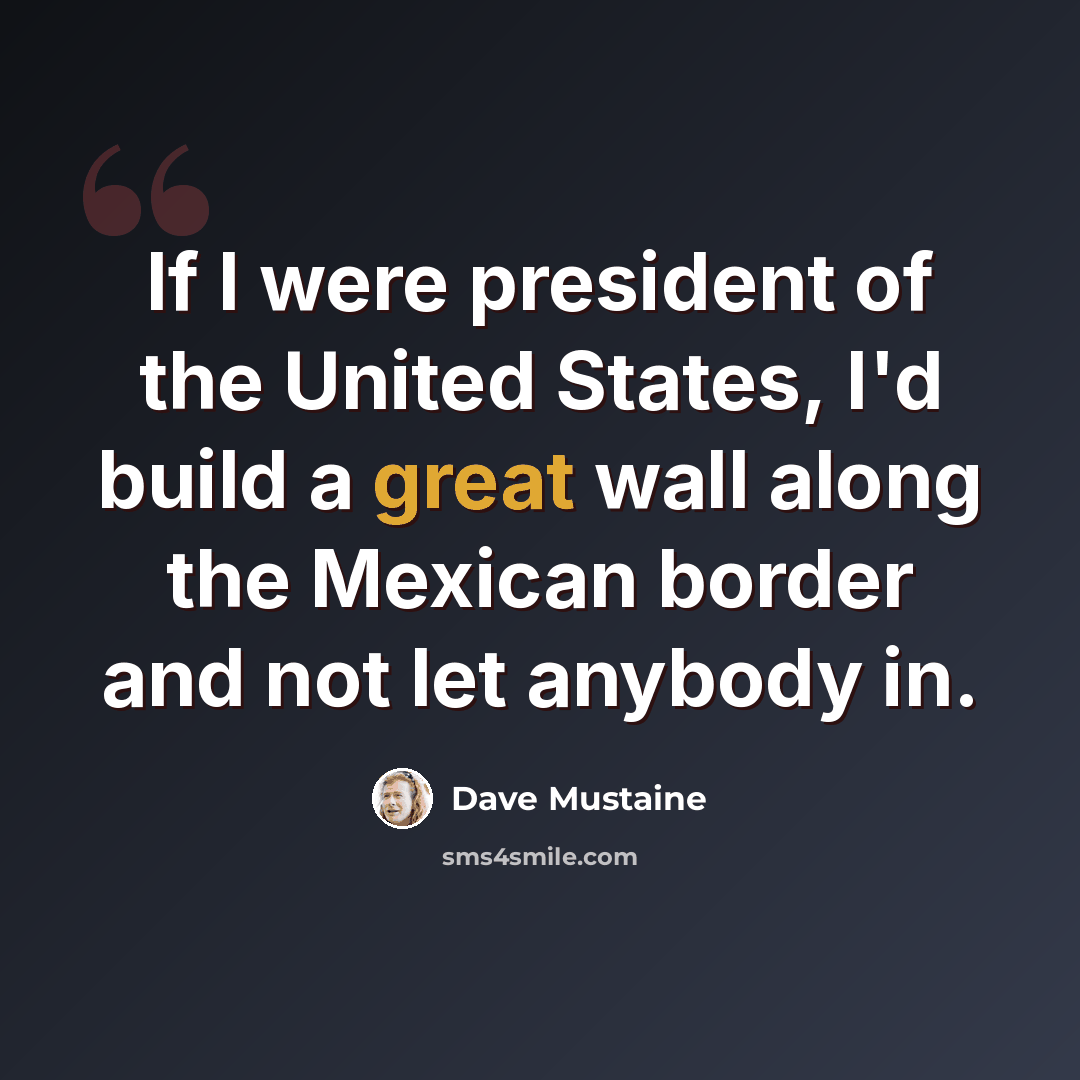 “If I were president of the United States, I'd build a great wall along the Mexican border and not let anybody in.” quote by Dave Mustaine