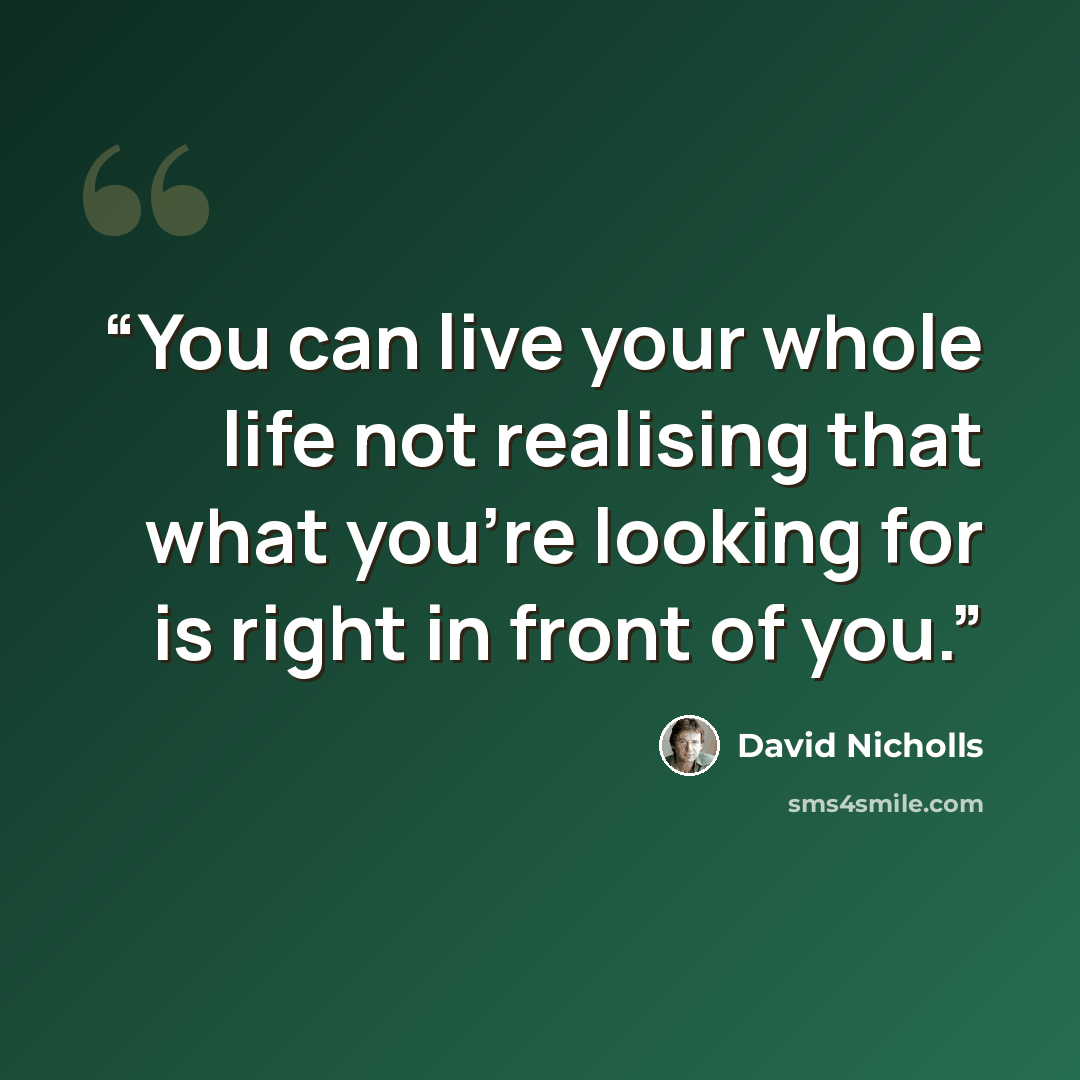 “You can live your whole life not realising that what you're looking for is right in front of you.” quote by David Nicholls