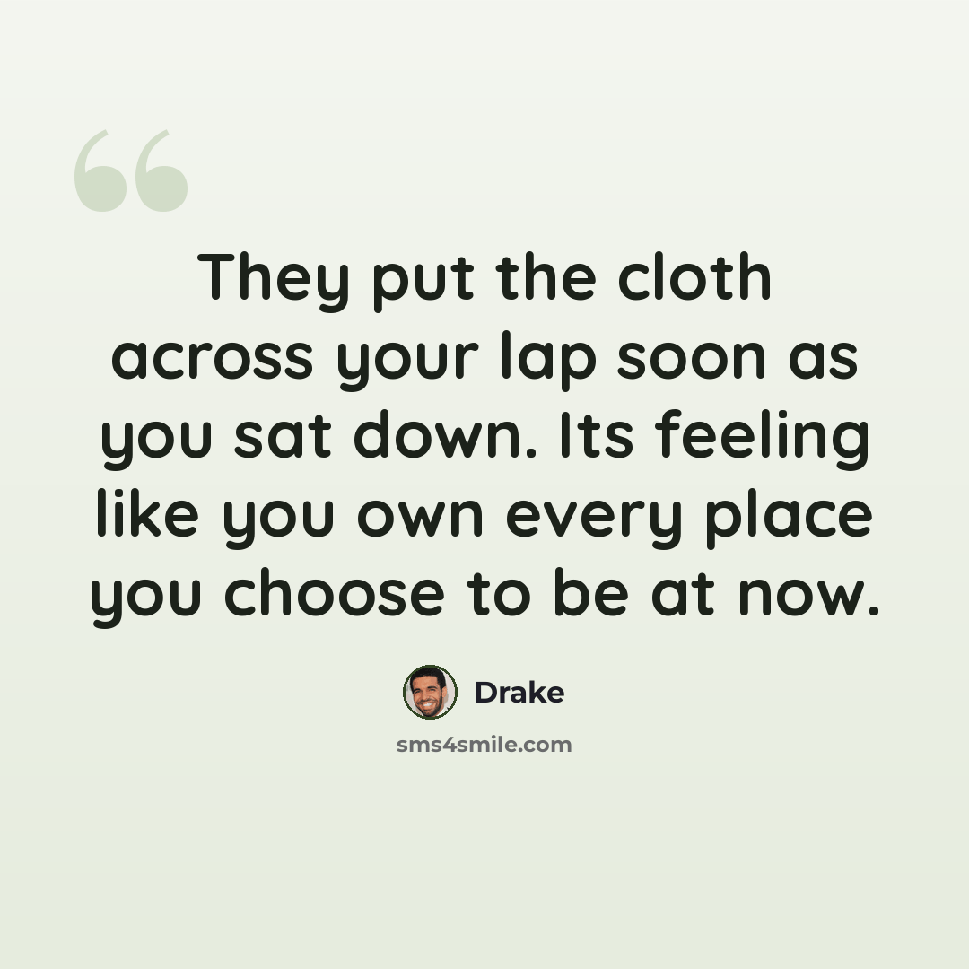 “They put the cloth across your lap soon as you sat down. Its feeling like you own every place you choose to be at now.” quote by Drake
