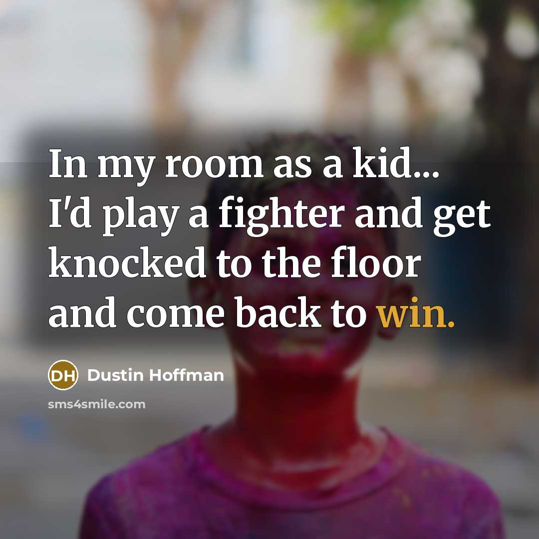 “In my room as a kid... I'd play a fighter and get knocked to the floor and come back to win.” quote by Dustin Hoffman