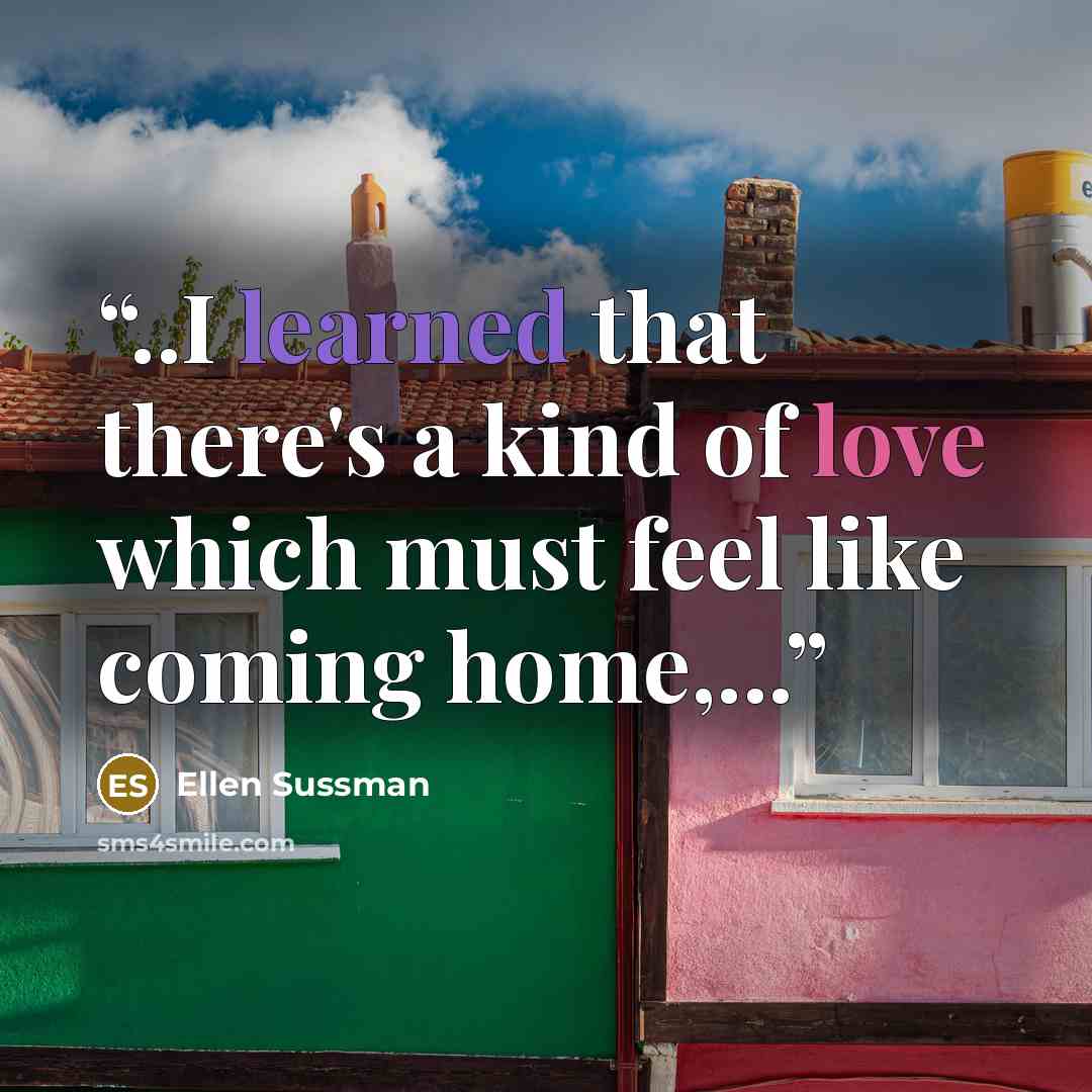 “..I learned that there's a kind of love which must feel like coming home,...” quote by Ellen Sussman