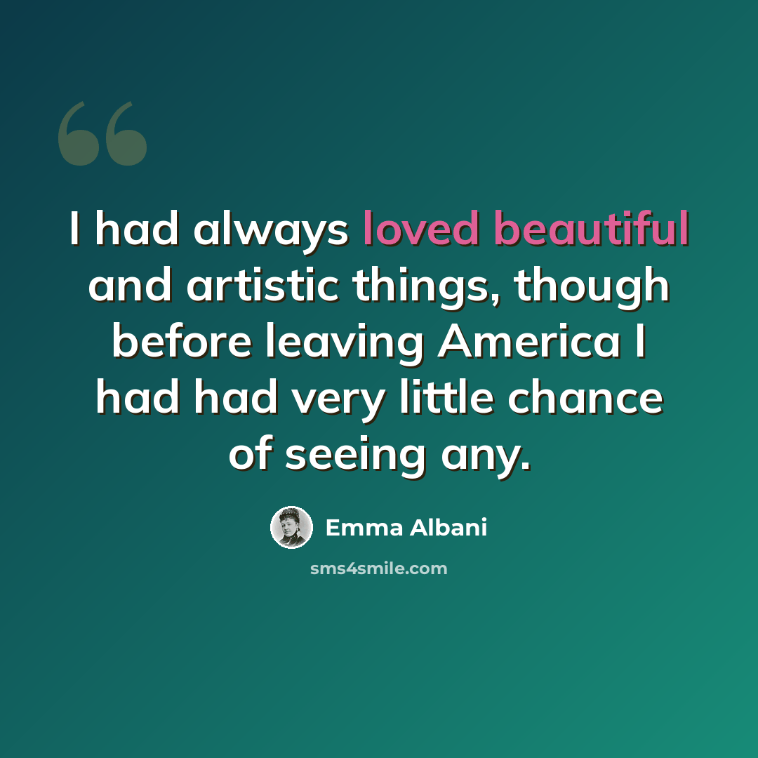 “I had always loved beautiful and artistic things, though before leaving America I had had very little chance of seeing any.” quote by Emma Albani