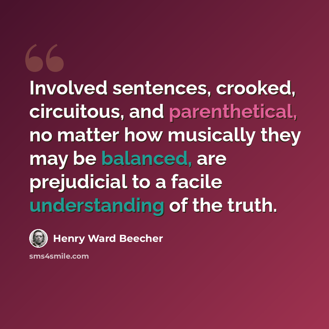 “Involved sentences, crooked, circuitous, and parenthetical, no matter how musically they may be balanced, are prejudicial to a facile understanding of the truth.” quote by Henry Ward Beecher