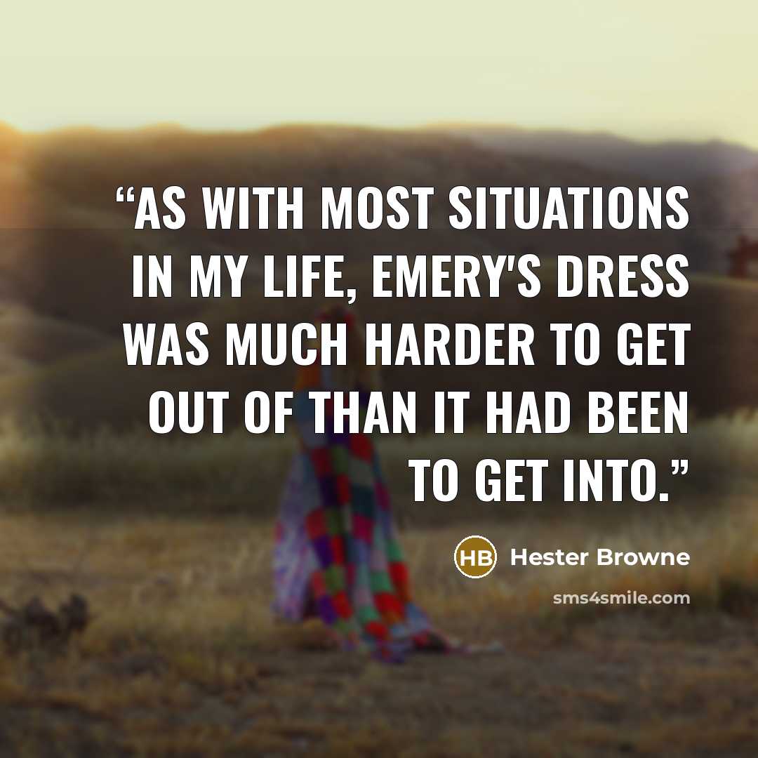 “As with most situations in my life, Emery's dress was much harder to get out of than it had been to get into.” quote by Hester Browne