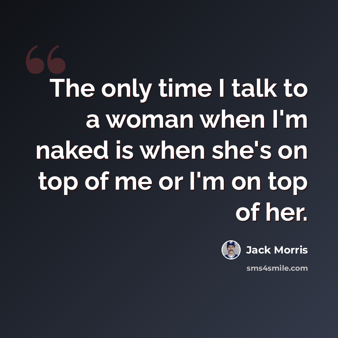 “The only time I talk to a woman when I'm naked is when she's on top of me or I'm on top of her.” quote by Jack Morris