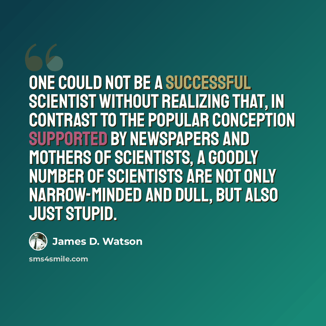 “One could not be a successful scientist without realizing that, in contrast to the popular conception supported by newspapers and mothers of scientists, a goodly number of scientists are not only narrow-minded and dull, but also just stupid.” quote by James D. Watson