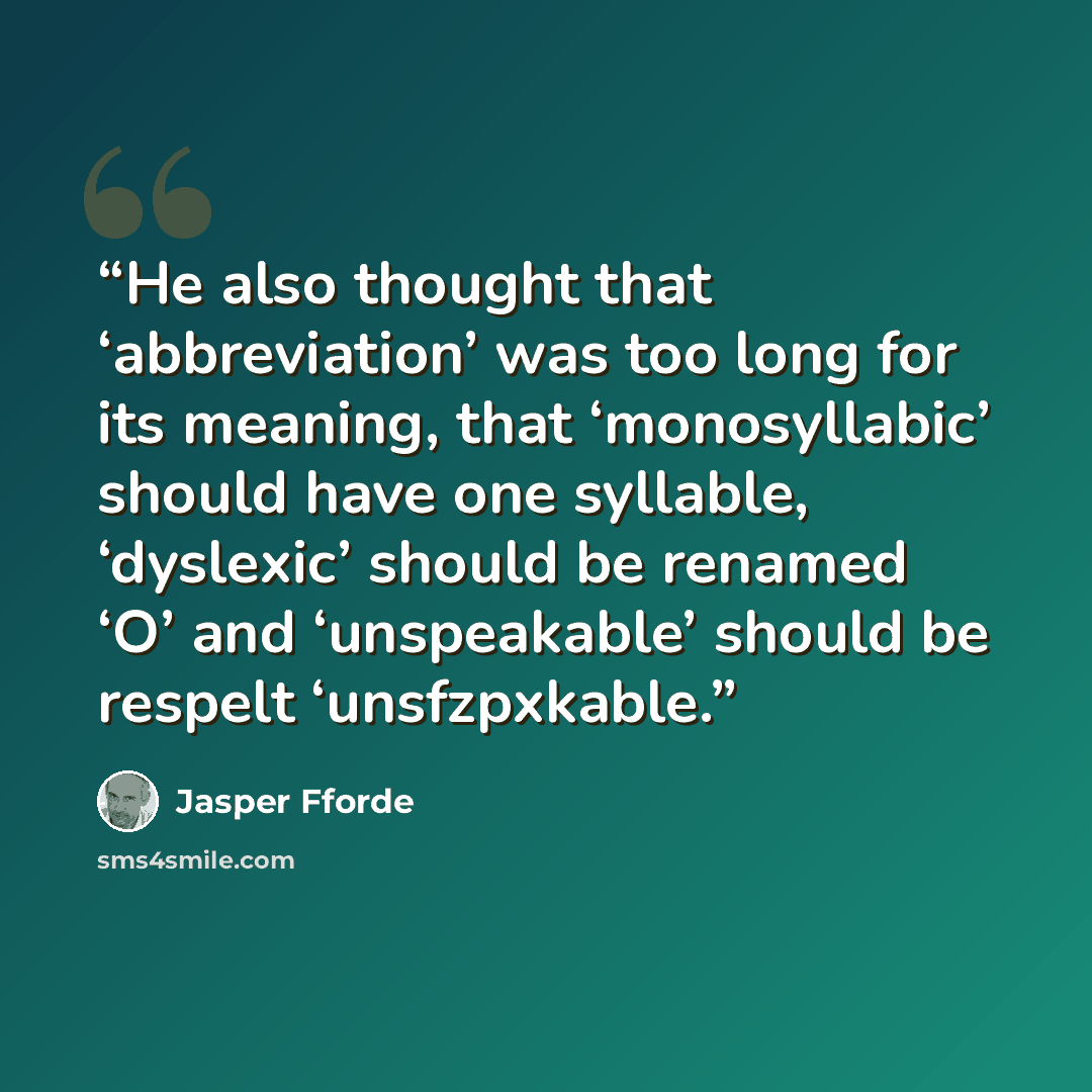 “He also thought that ‘abbreviation’ was too long for its meaning, that ‘monosyllabic’ should have one syllable, ‘dyslexic’ should be renamed ‘O’ and ‘unspeakable’ should be respelt ‘unsfzpxkable.” quote by Jasper Fforde