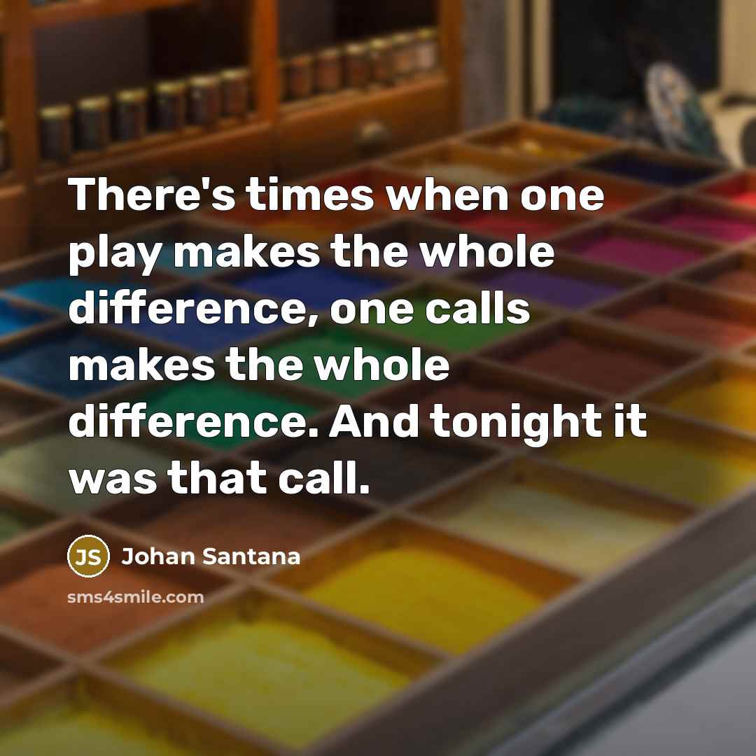 “There's times when one play makes the whole difference, one calls makes the whole difference. And tonight it was that call.” quote by Johan Santana