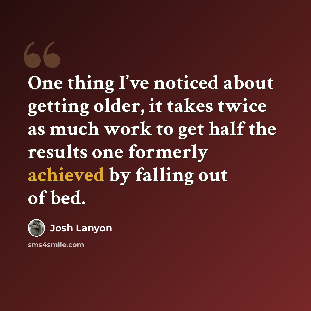 “One thing I’ve noticed about getting older, it takes twice as much work to get half the results one formerly achieved by falling out of bed.” quote by Josh Lanyon