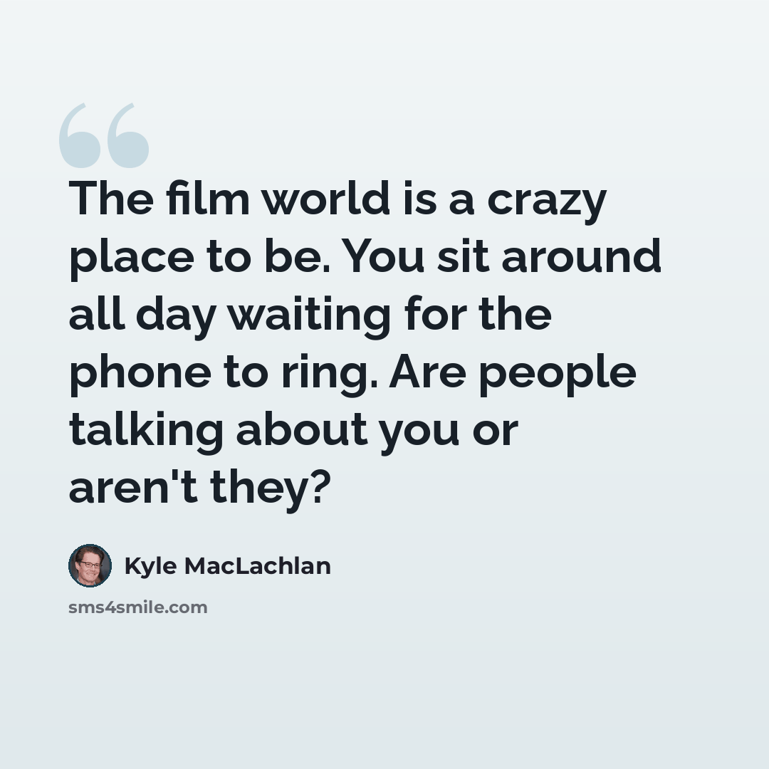 “The film world is a crazy place to be. You sit around all day waiting for the phone to ring. Are people talking about you or aren't they?” quote by Kyle MacLachlan
