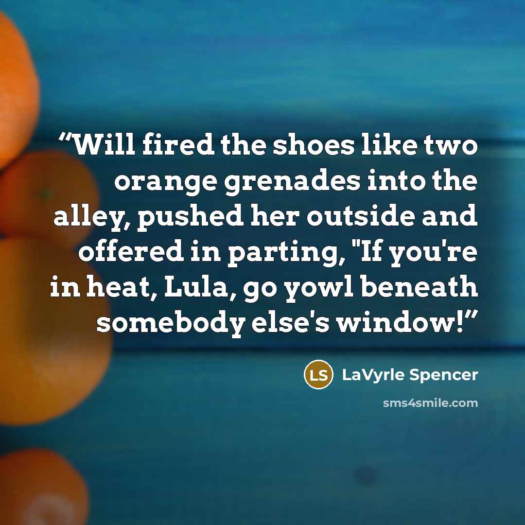 “Will fired the shoes like two orange grenades into the alley, pushed her outside and offered in parting, "If you're in heat, Lula, go yowl beneath somebody else's window!” quote by LaVyrle Spencer