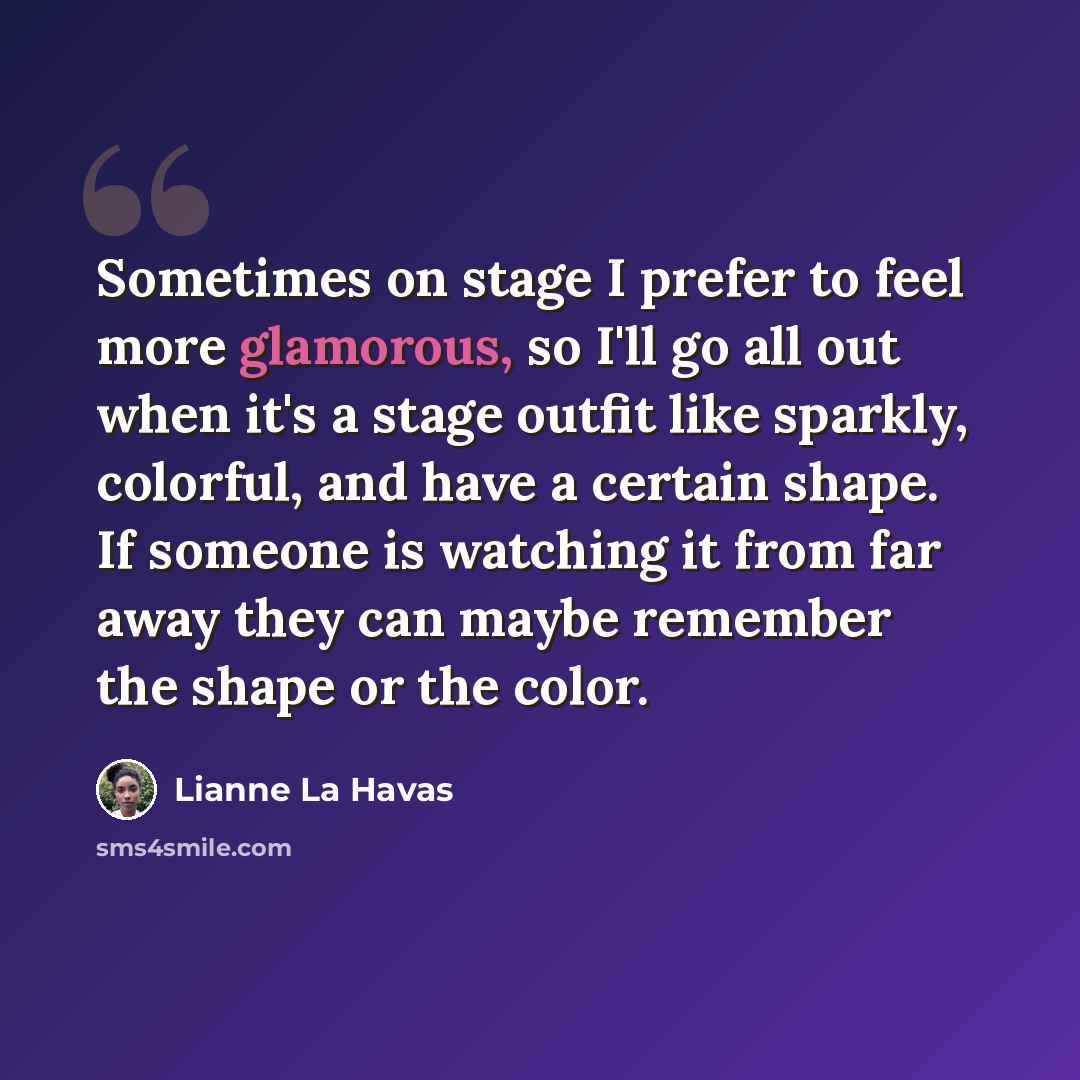 “Sometimes on stage I prefer to feel more glamorous, so I'll go all out when it's a stage outfit like sparkly, colorful, and have a certain shape. If someone is watching it from far away they can maybe remember the shape or the color.” quote by Lianne La Havas