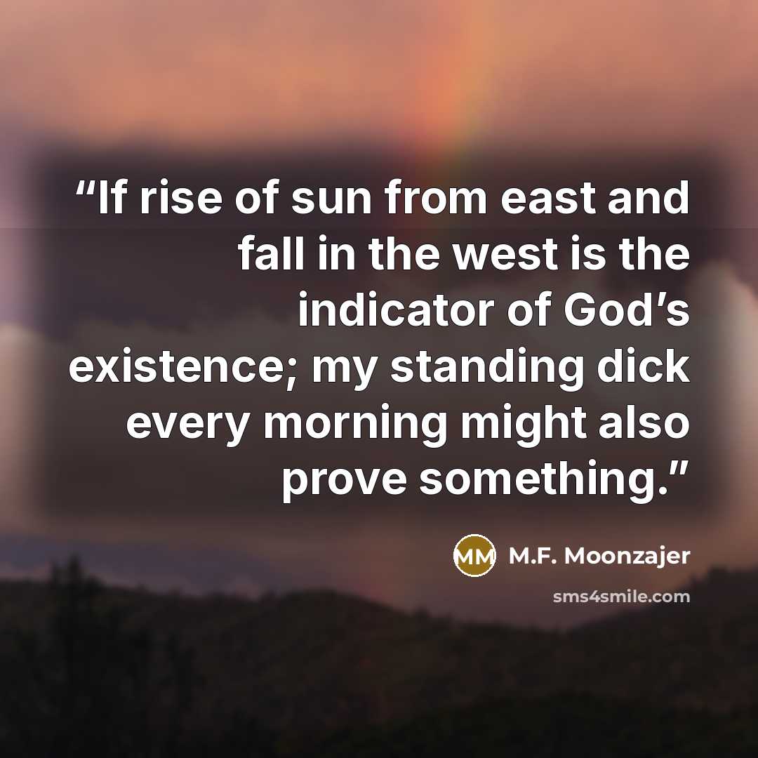 “If rise of sun from east and fall in the west is the indicator of God’s existence; my standing dick every morning might also prove something.” quote by M.F. Moonzajer