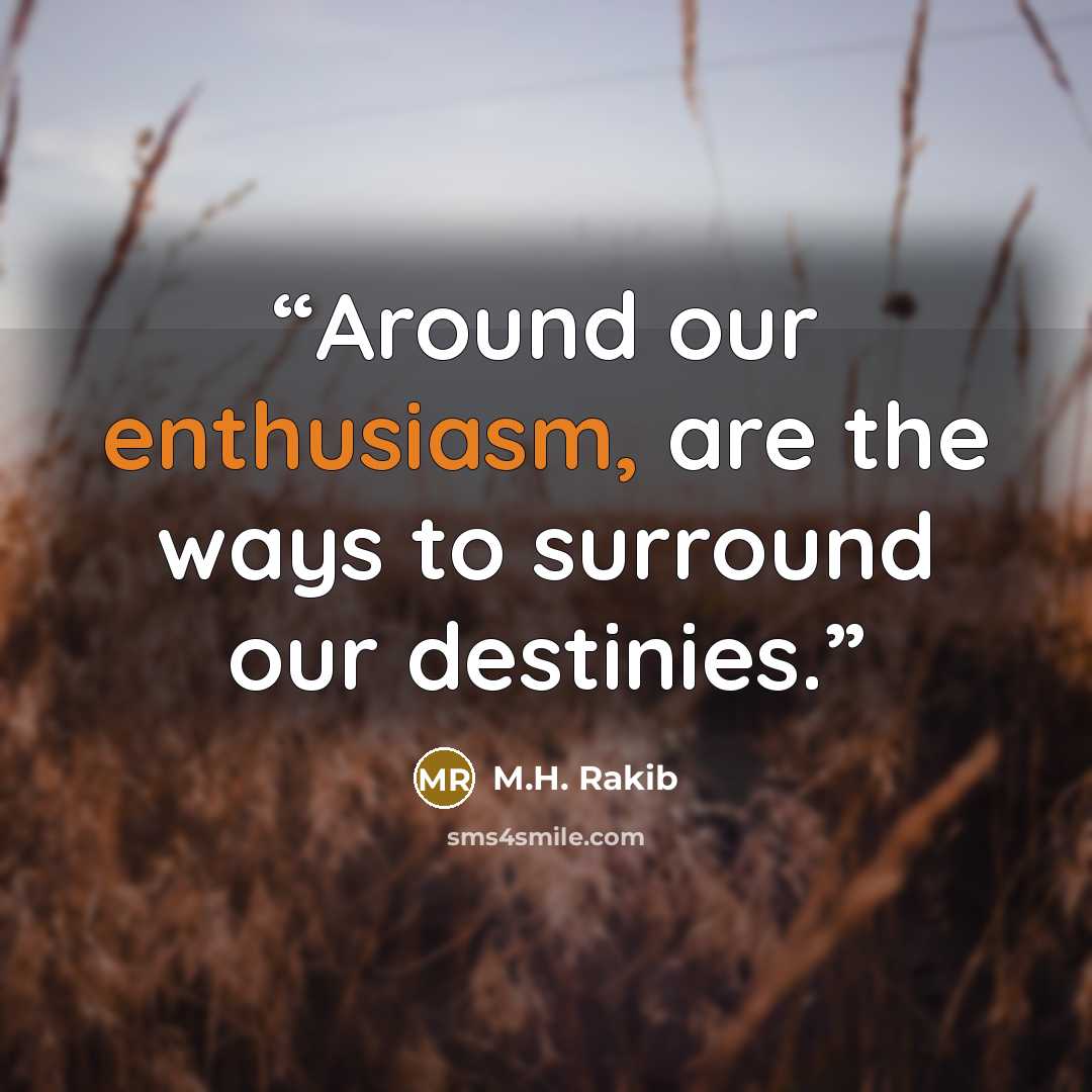 “Around our enthusiasm, are the ways to surround our destinies.” quote by M.H. Rakib