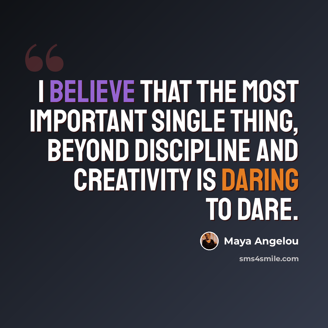 “I believe that the most important single thing, beyond discipline and creativity is daring to dare.” quote by Maya Angelou