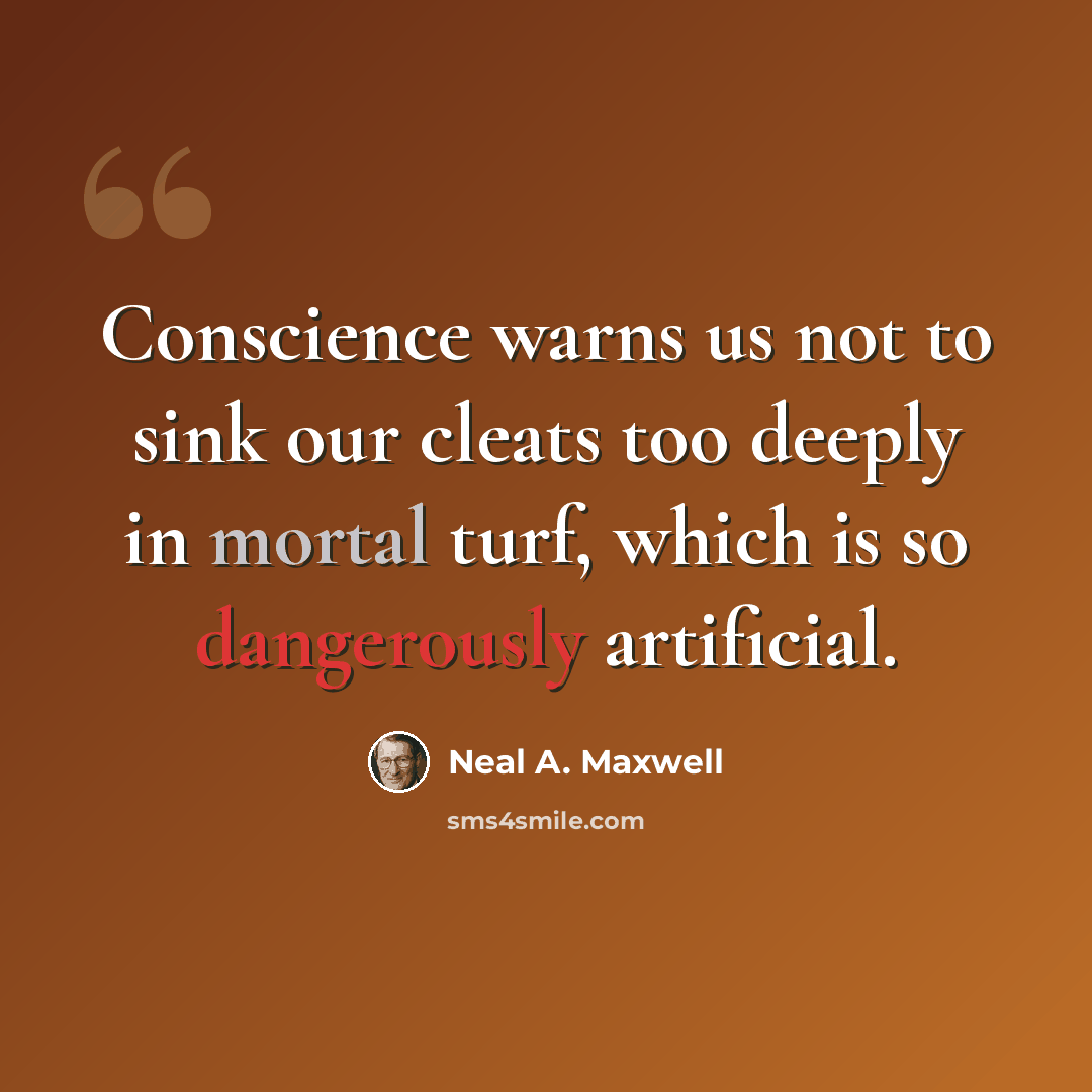 “Conscience warns us not to sink our cleats too deeply in mortal turf, which is so dangerously artificial.” quote by Neal A. Maxwell