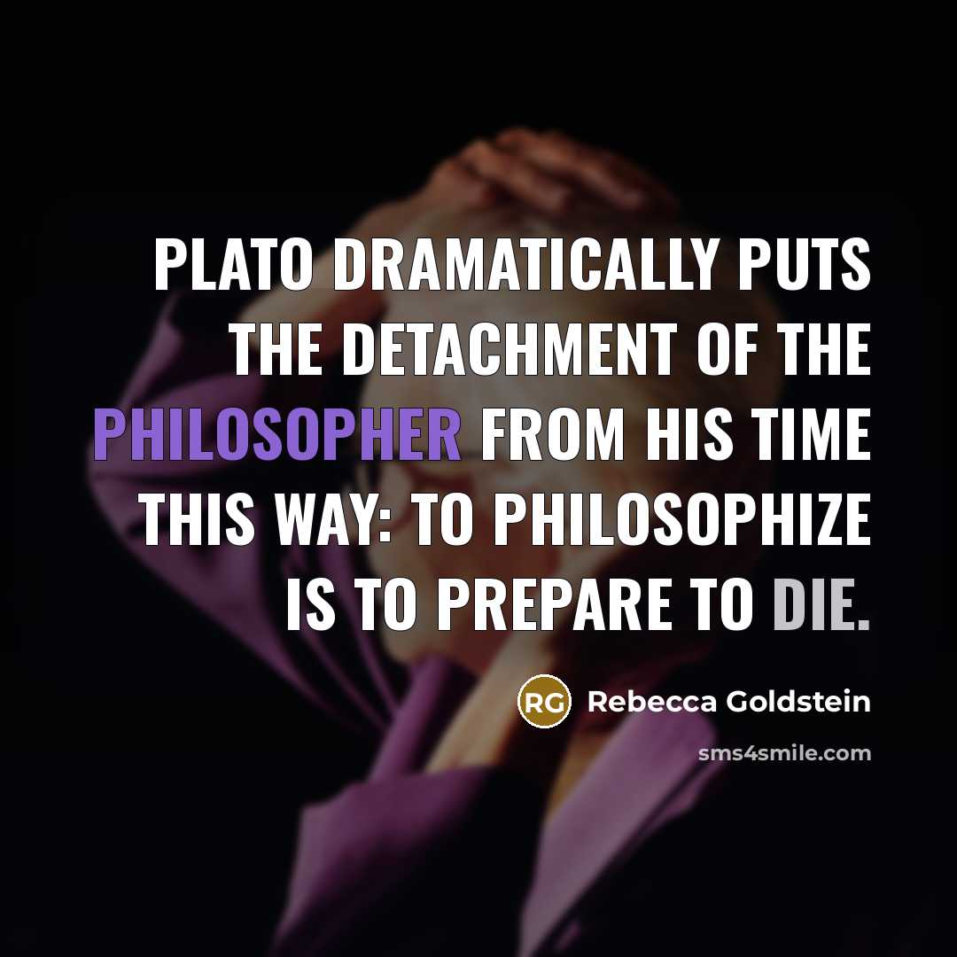 “Plato dramatically puts the detachment of the philosopher from his time this way: to philosophize is to prepare to die.” quote by Rebecca Goldstein