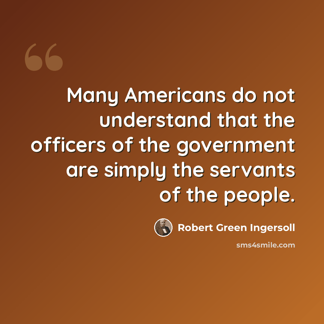 “Many Americans do not understand that the officers of the government are simply the servants of the people.” quote by Robert Green Ingersoll