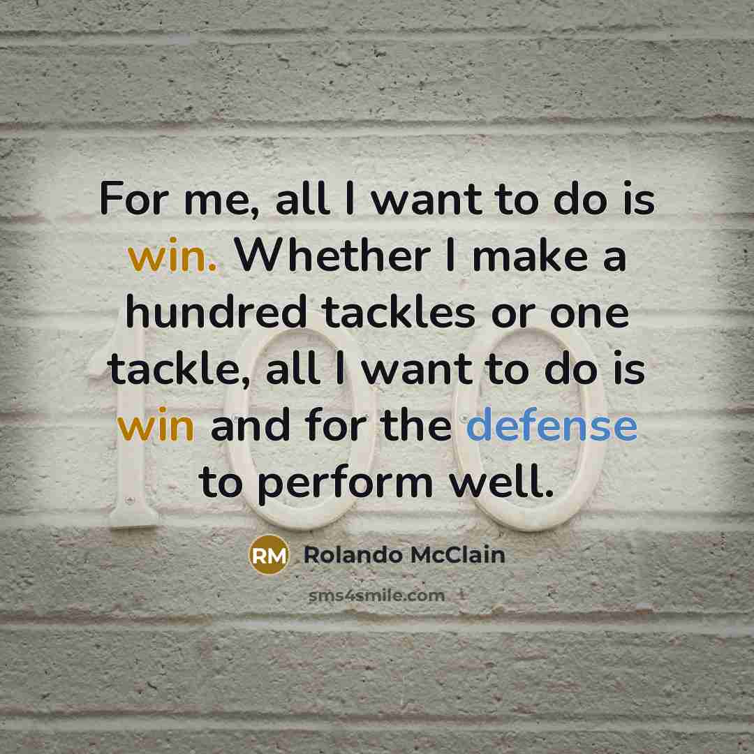 “For me, all I want to do is win. Whether I make a hundred tackles or one tackle, all I want to do is win and for the defense to perform well.” quote by Rolando McClain