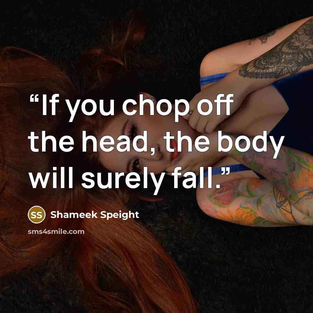 “If you chop off the head, the body will surely fall.” quote by Shameek Speight