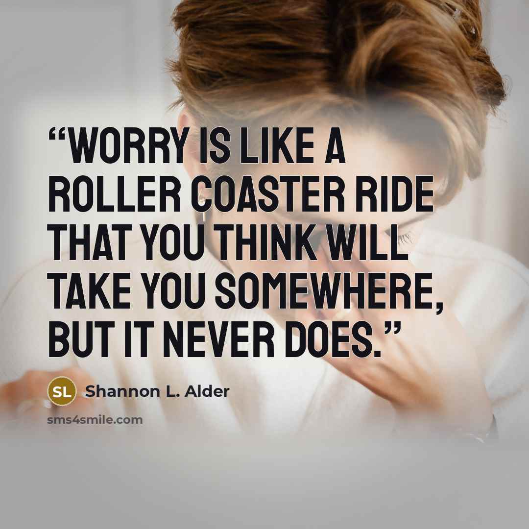 “Worry is like a roller coaster ride that you think will take you somewhere, but it never does.” quote by Shannon L. Alder