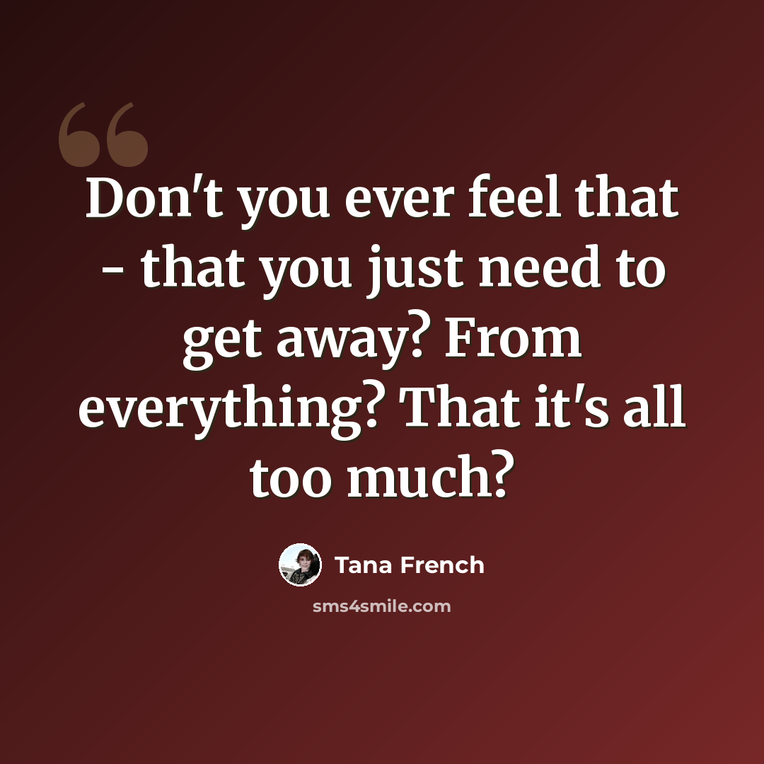 “Don't you ever feel that - that you just need to get away? From everything? That it's all too much?” quote by Tana French