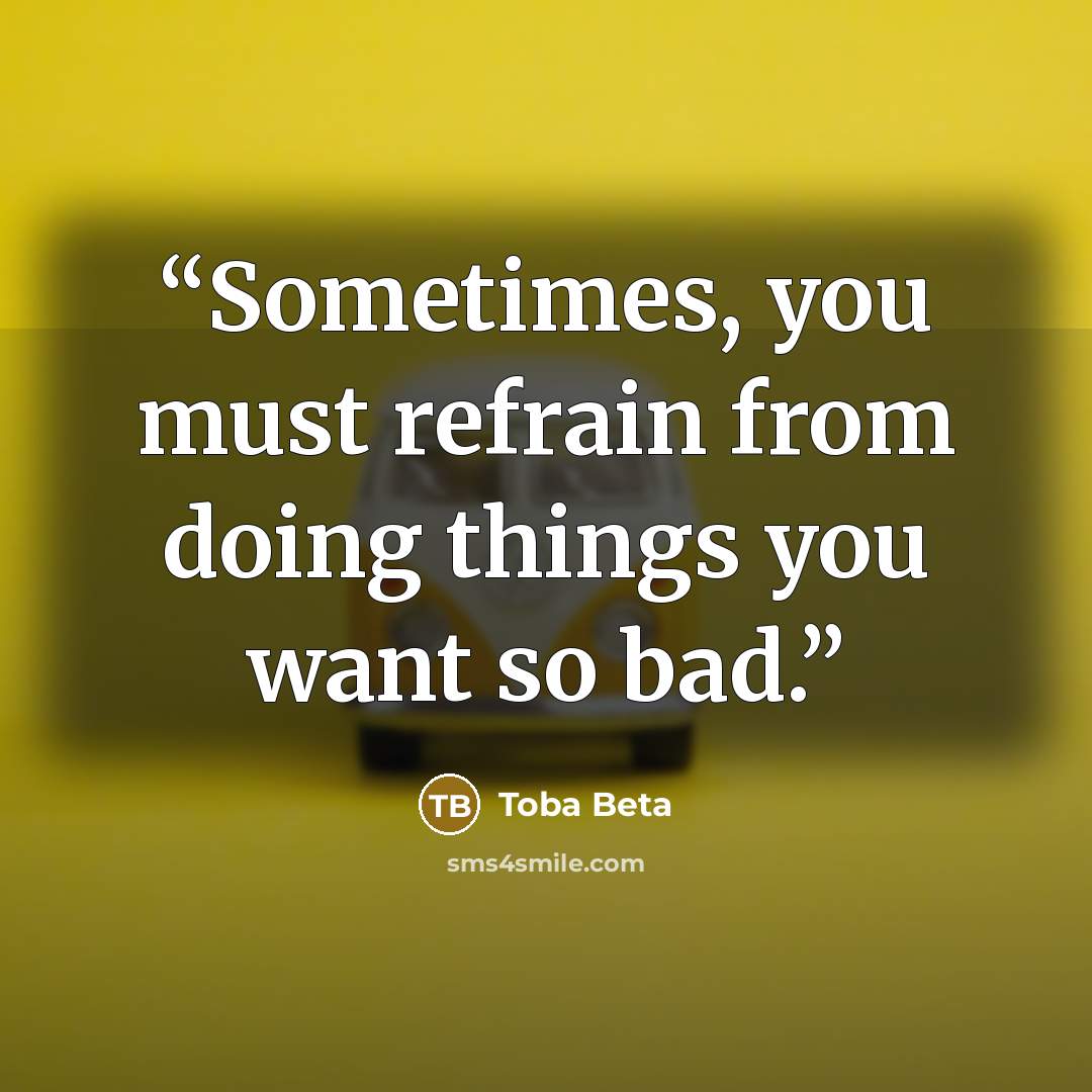“Sometimes, you must refrain from doing things you want so bad.” quote by Toba Beta
