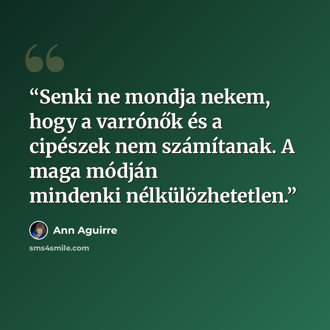 “Senki ne mondja nekem, hogy a varrónők és a cipészek nem számítanak. A maga módján mindenki nélkülözhetetlen.” quote by Ann Aguirre